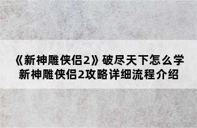 《新神雕侠侣2》破尽天下怎么学 新神雕侠侣2攻略详细流程介绍